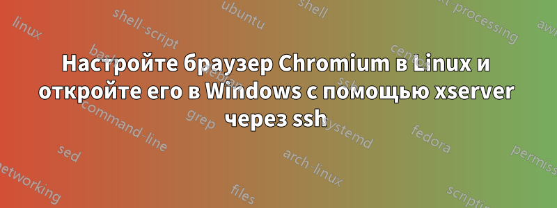 Настройте браузер Chromium в Linux и откройте его в Windows с помощью xserver через ssh