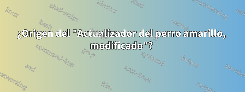 ¿Origen del "Actualizador del perro amarillo, modificado"?