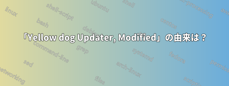 「Yellow dog Updater, Modified」の由来は？