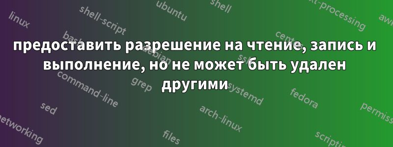 предоставить разрешение на чтение, запись и выполнение, но не может быть удален другими