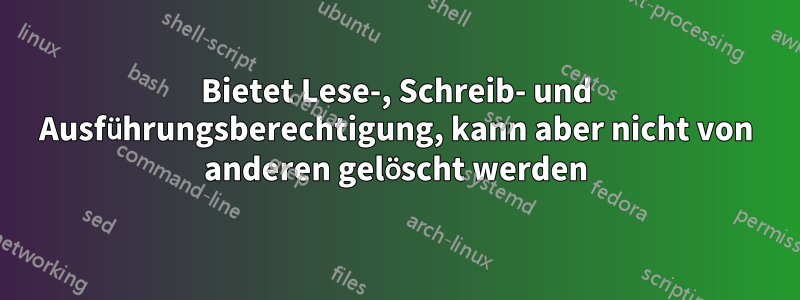 Bietet Lese-, Schreib- und Ausführungsberechtigung, kann aber nicht von anderen gelöscht werden