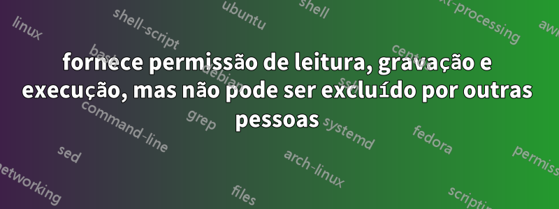 fornece permissão de leitura, gravação e execução, mas não pode ser excluído por outras pessoas