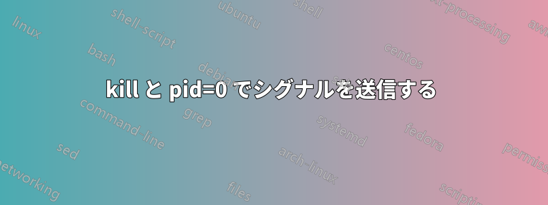 kill と pid=0 でシグナルを送信する