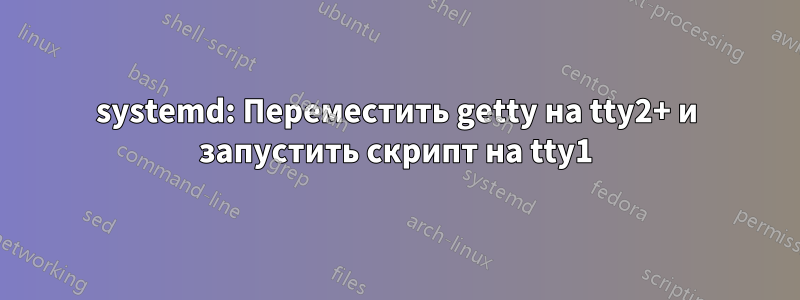 systemd: Переместить getty на tty2+ и запустить скрипт на tty1