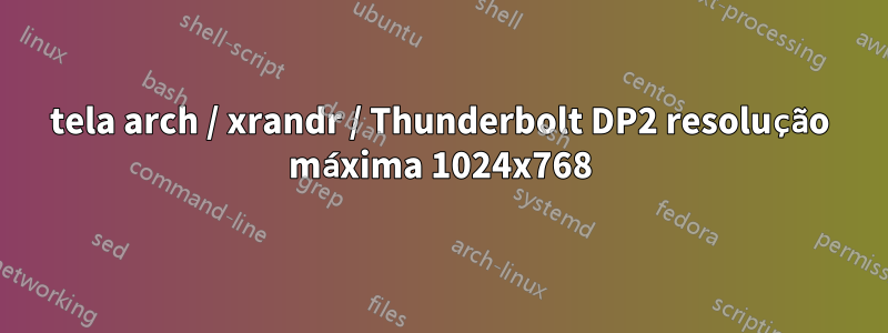 tela arch / xrandr / Thunderbolt DP2 resolução máxima 1024x768