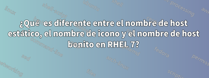 ¿Qué es diferente entre el nombre de host estático, el nombre de icono y el nombre de host bonito en RHEL 7?