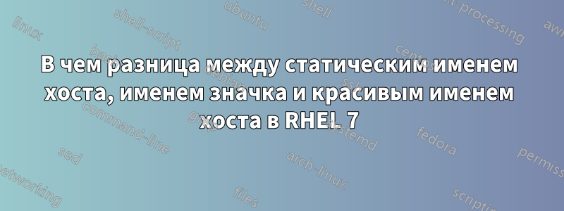 В чем разница между статическим именем хоста, именем значка и красивым именем хоста в RHEL 7