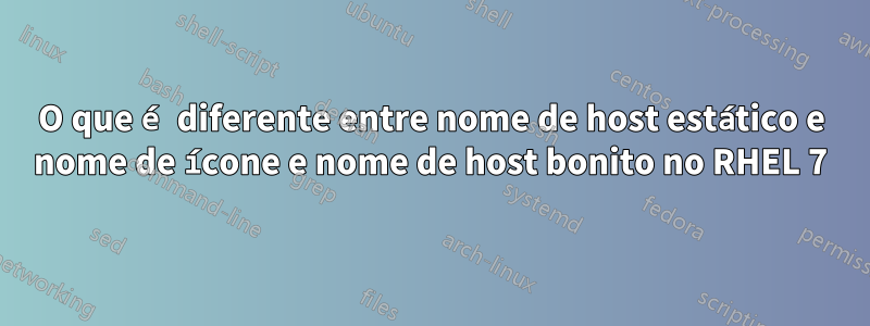 O que é diferente entre nome de host estático e nome de ícone e nome de host bonito no RHEL 7