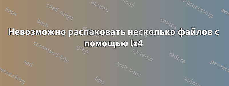 Невозможно распаковать несколько файлов с помощью lz4