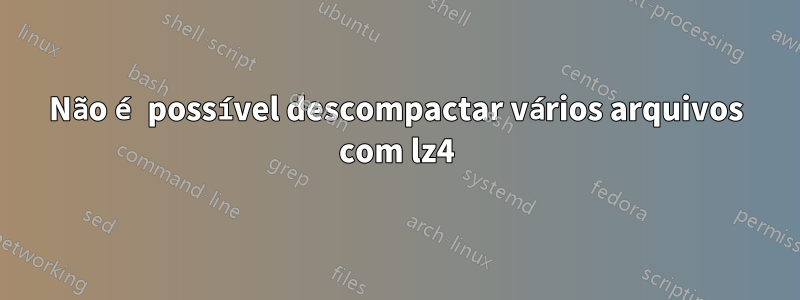 Não é possível descompactar vários arquivos com lz4