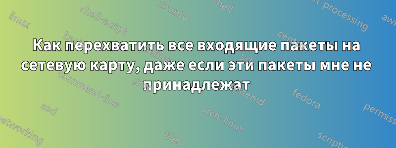 Как перехватить все входящие пакеты на сетевую карту, даже если эти пакеты мне не принадлежат