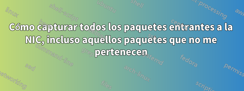 Cómo capturar todos los paquetes entrantes a la NIC, incluso aquellos paquetes que no me pertenecen