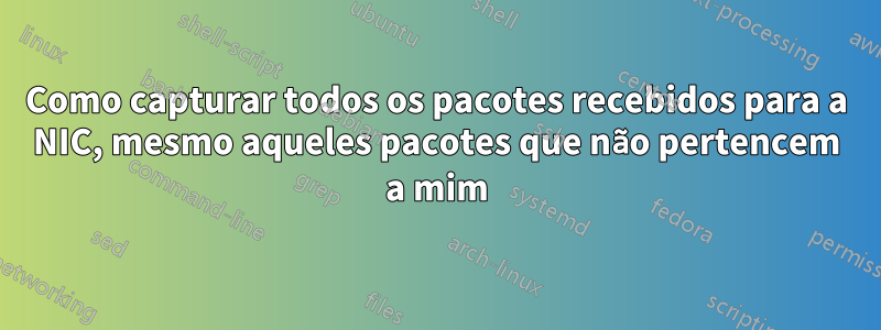 Como capturar todos os pacotes recebidos para a NIC, mesmo aqueles pacotes que não pertencem a mim