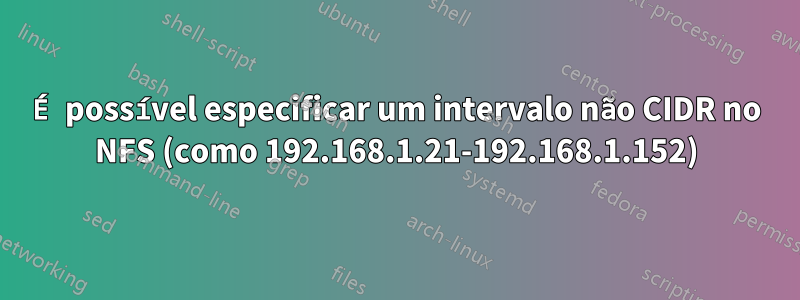 É possível especificar um intervalo não CIDR no NFS (como 192.168.1.21-192.168.1.152)