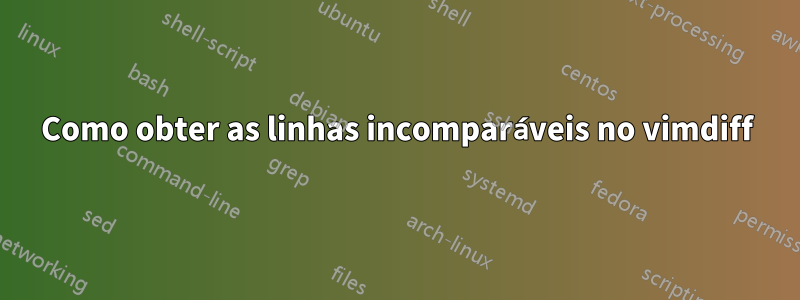 Como obter as linhas incomparáveis ​​no vimdiff