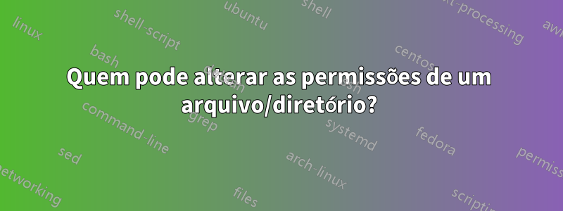 Quem pode alterar as permissões de um arquivo/diretório?