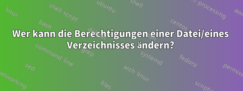 Wer kann die Berechtigungen einer Datei/eines Verzeichnisses ändern?