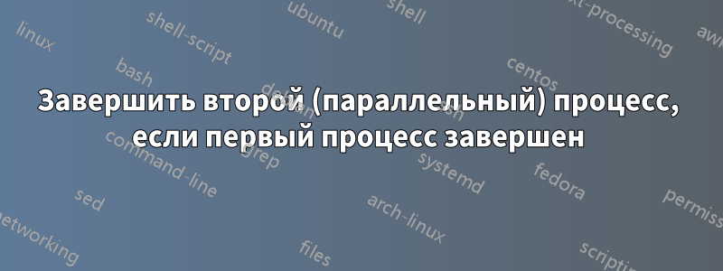 Завершить второй (параллельный) процесс, если первый процесс завершен