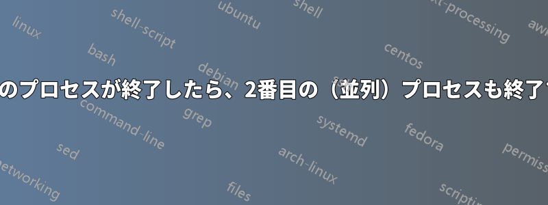 最初のプロセスが終了したら、2番目の（並列）プロセスも終了する