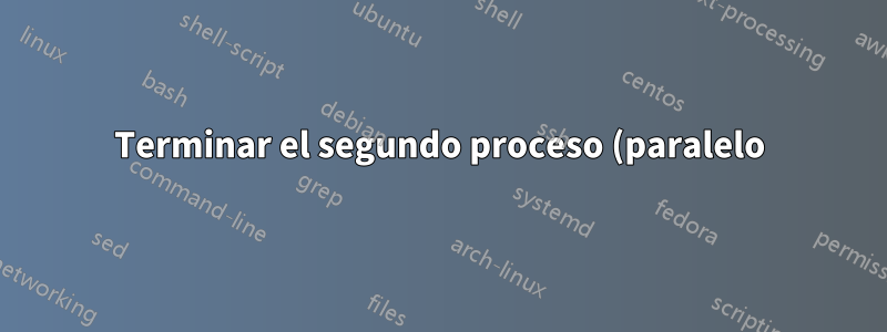 Terminar el segundo proceso (paralelo) si se termina el primero