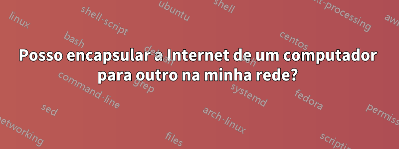 Posso encapsular a Internet de um computador para outro na minha rede?