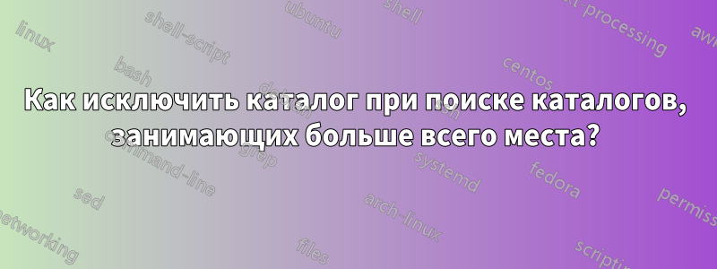 Как исключить каталог при поиске каталогов, занимающих больше всего места?