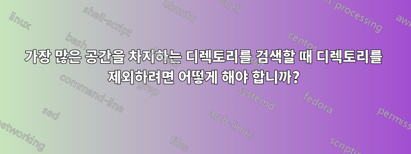 가장 많은 공간을 차지하는 디렉토리를 검색할 때 디렉토리를 제외하려면 어떻게 해야 합니까?