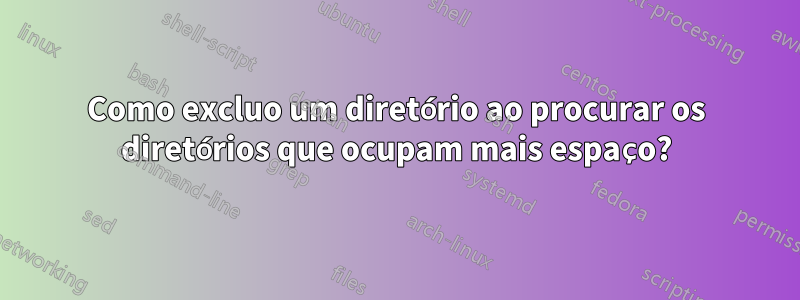 Como excluo um diretório ao procurar os diretórios que ocupam mais espaço?