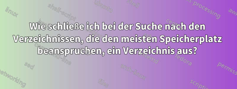 Wie schließe ich bei der Suche nach den Verzeichnissen, die den meisten Speicherplatz beanspruchen, ein Verzeichnis aus?