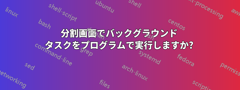 分割画面でバックグラウンド タスクをプログラムで実行しますか?