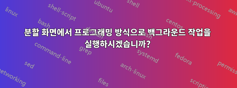 분할 화면에서 프로그래밍 방식으로 백그라운드 작업을 실행하시겠습니까?