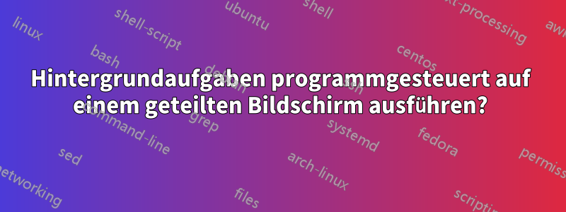 Hintergrundaufgaben programmgesteuert auf einem geteilten Bildschirm ausführen?