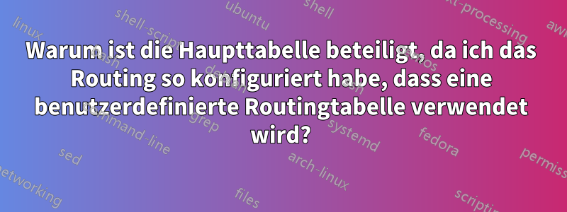 Warum ist die Haupttabelle beteiligt, da ich das Routing so konfiguriert habe, dass eine benutzerdefinierte Routingtabelle verwendet wird?