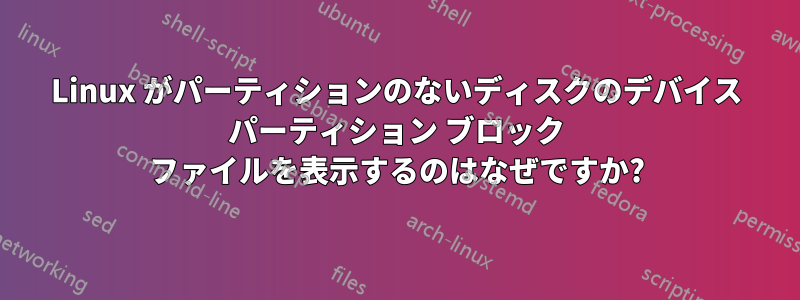 Linux がパーティションのないディスクのデバイス パーティション ブロック ファイルを表示するのはなぜですか?