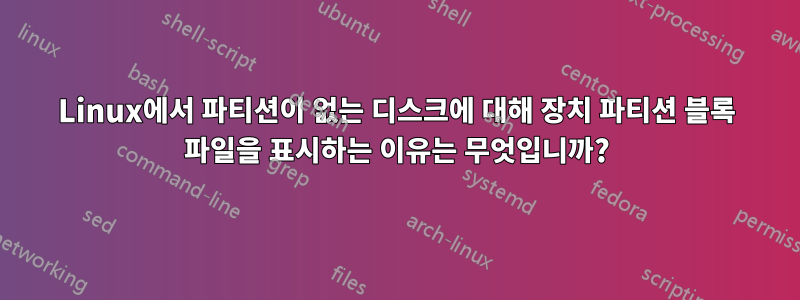 Linux에서 파티션이 없는 디스크에 대해 장치 파티션 블록 파일을 표시하는 이유는 무엇입니까?