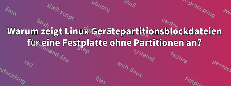 Warum zeigt Linux Gerätepartitionsblockdateien für eine Festplatte ohne Partitionen an?