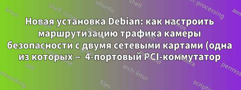 Новая установка Debian: как настроить маршрутизацию трафика камеры безопасности с двумя сетевыми картами (одна из которых — 4-портовый PCI-коммутатор)?