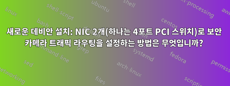 새로운 데비안 설치: NIC 2개(하나는 4포트 PCI 스위치)로 보안 카메라 트래픽 라우팅을 설정하는 방법은 무엇입니까?