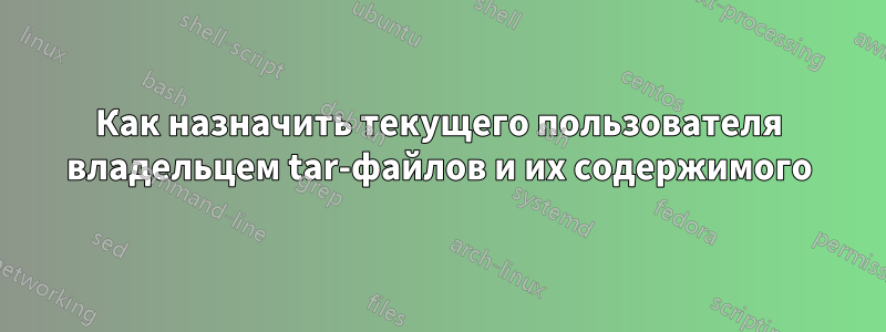 Как назначить текущего пользователя владельцем tar-файлов и их содержимого