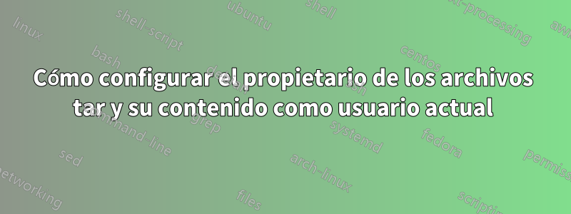 Cómo configurar el propietario de los archivos tar y su contenido como usuario actual