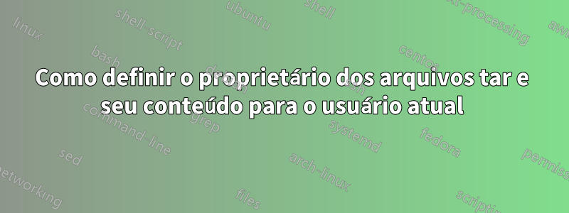 Como definir o proprietário dos arquivos tar e seu conteúdo para o usuário atual