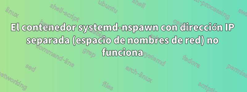 El contenedor systemd-nspawn con dirección IP separada (espacio de nombres de red) no funciona