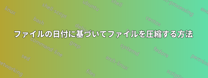 ファイルの日付に基づいてファイルを圧縮する方法