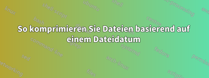 So komprimieren Sie Dateien basierend auf einem Dateidatum