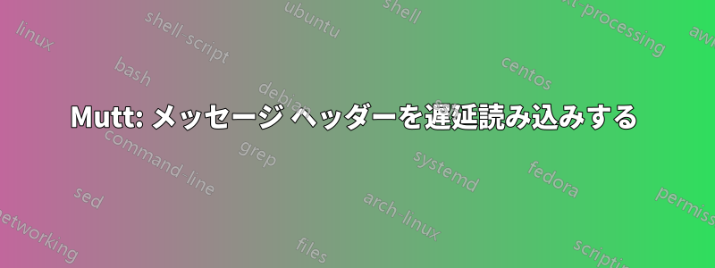 Mutt: メッセージ ヘッダーを遅延読み込みする