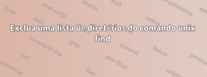 Exclua uma lista de diretórios do comando unix find