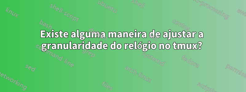 Existe alguma maneira de ajustar a granularidade do relógio no tmux?