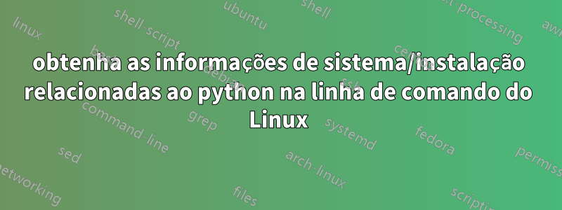 obtenha as informações de sistema/instalação relacionadas ao python na linha de comando do Linux