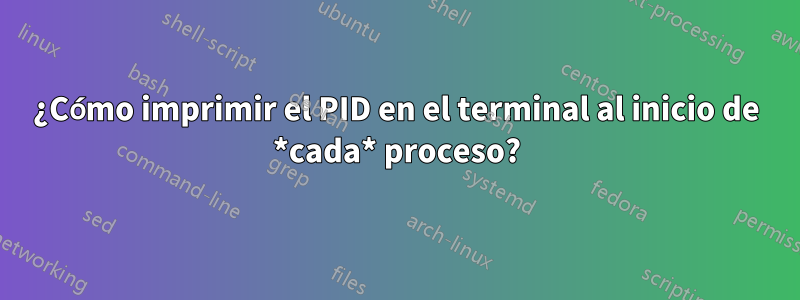 ¿Cómo imprimir el PID en el terminal al inicio de *cada* proceso?