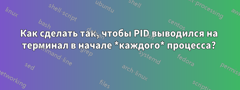 Как сделать так, чтобы PID выводился на терминал в начале *каждого* процесса?